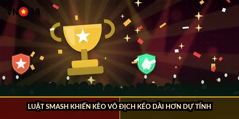 Luật SMASH khiến kèo vô địch kéo dài hơn dự tính